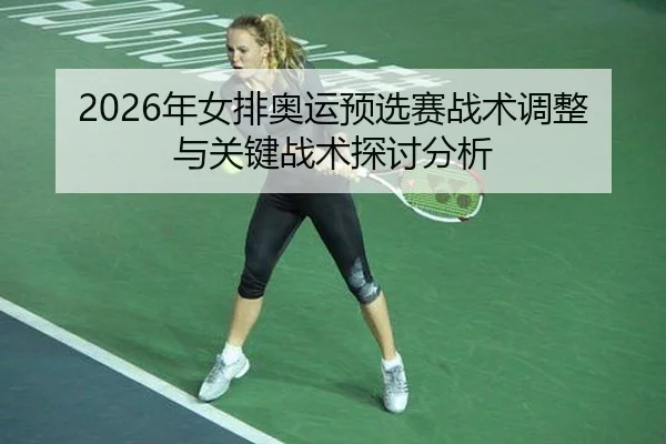2026年女排奥运预选赛战术调整与关键战术探讨分析