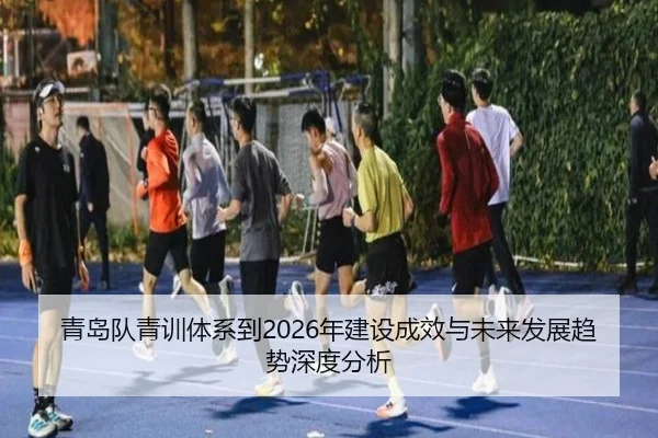 青岛队青训体系到2026年建设成效与未来发展趋势深度分析