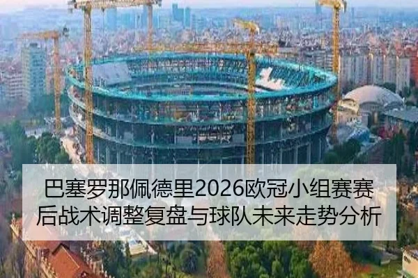 巴塞罗那佩德里2026欧冠小组赛赛后战术调整复盘与球队未来走势分析