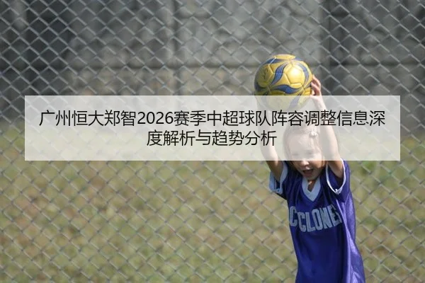 广州恒大郑智2026赛季中超球队阵容调整信息深度解析与趋势分析