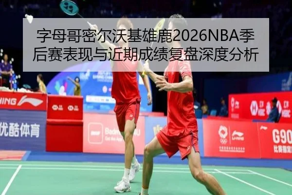 字母哥密尔沃基雄鹿2026NBA季后赛表现与近期成绩复盘深度分析