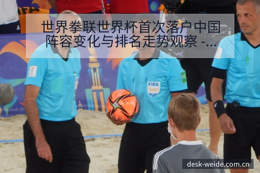 世界拳联世界杯首次落户中国阵容变化与排名走势观察 - 伟德体育