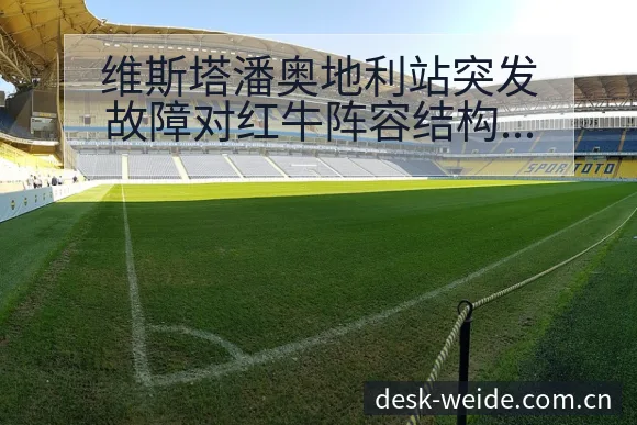 维斯塔潘奥地利站突发故障对红牛阵容结构的影响分析 - 伟德体育